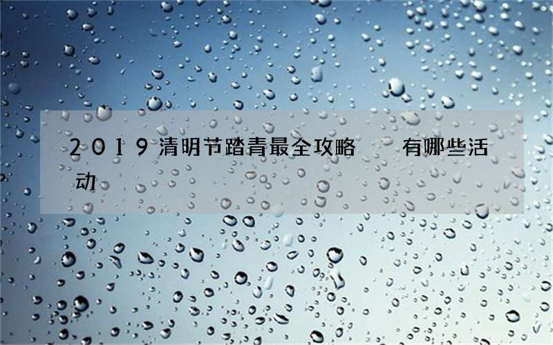 2019清明节踏青最全攻略  有哪些活动
